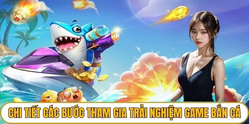 Chi tiết các bước tham gia trải nghiệm game bắn cá