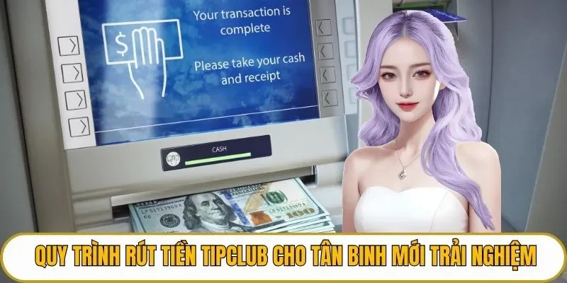 Quy trình rút tiền TIPCLUB cho tân binh mới trải nghiệm